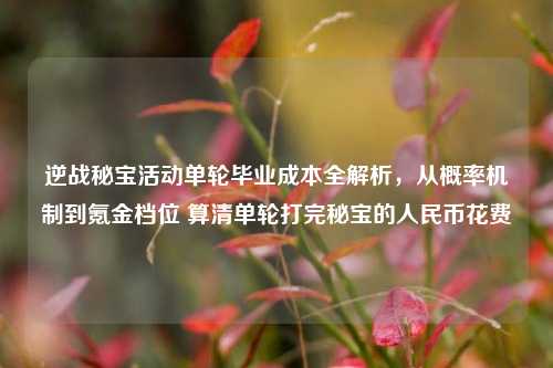 逆战秘宝活动单轮毕业成本全解析，从概率机制到氪金档位 算清单轮打完秘宝的人民币花费