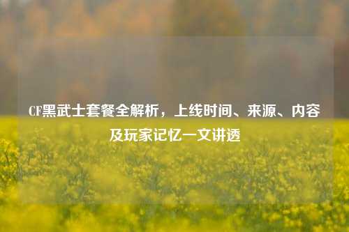 CF黑武士套餐全解析，上线时间、来源、内容及玩家记忆一文讲透