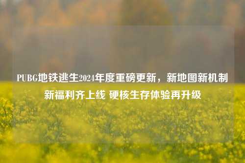 PUBG地铁逃生2024年度重磅更新,新地图新机制新福利齐上线 硬核生存体验再升级