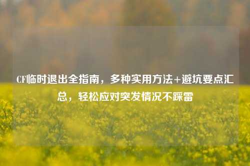 CF临时退出全指南，多种实用方法+避坑要点汇总，轻松应对突发情况不踩雷