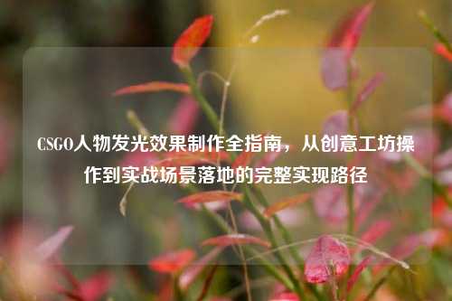 CSGO人物发光效果制作全指南,从创意工坊操作到实战场景落地的完整实现路径