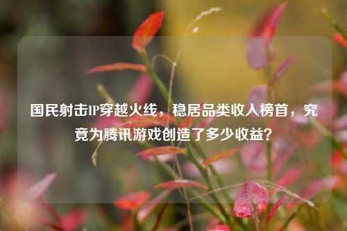 国民射击IP穿越火线,稳居品类收入榜首,究竟为腾讯游戏创造了多少收益?