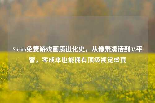 Steam免费游戏画质进化史，从像素凑活到3A平替，零成本也能拥有顶级视觉盛宴