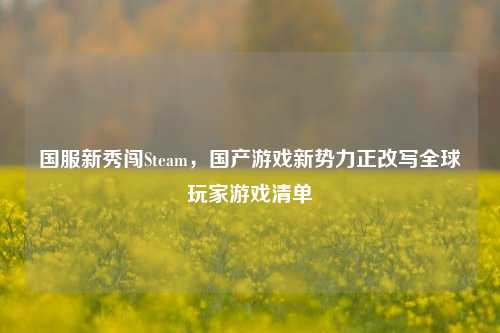 国服新秀闯Steam，国产游戏新势力正改写全球玩家游戏清单