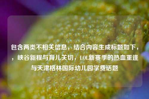 包含两类不相关信息,结合内容生成标题如下,,峡谷新程与育儿关切,LOL新赛季的热血重逢与天津格林国际幼儿园学费话题