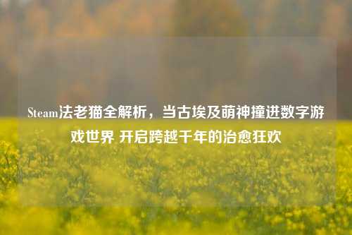 Steam法老猫全解析，当古埃及萌神撞进数字游戏世界 开启跨越千年的治愈狂欢