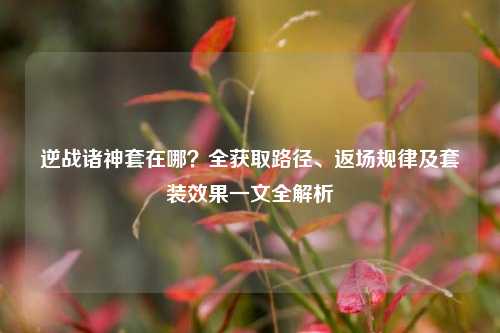 逆战诸神套在哪？全获取路径、返场规律及套装效果一文全解析