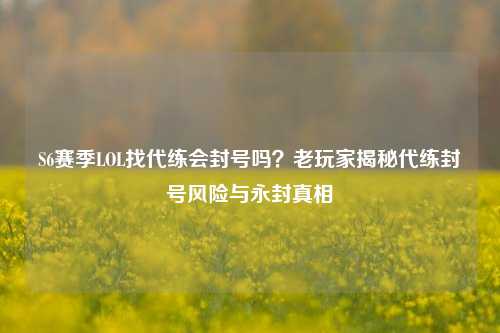 S6赛季LOL找代练会封号吗?老玩家揭秘代练封号风险与永封真相