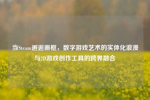 当Steam邂逅画框,数字游戏艺术的实体化浪漫与2D游戏创作工具的跨界融合
