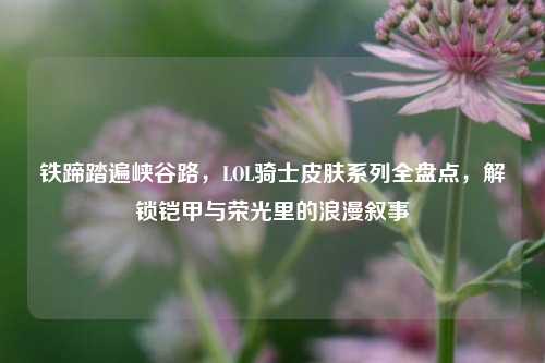 铁蹄踏遍峡谷路，LOL骑士皮肤系列全盘点，解锁铠甲与荣光里的浪漫叙事
