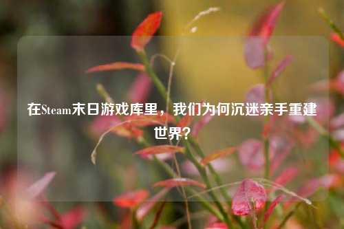 在Steam末日游戏库里,我们为何沉迷亲手重建世界?