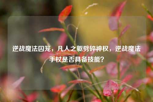 逆战魔法囚笼，凡人之躯劈碎神权，逆战魔法手杖是否具备技能？