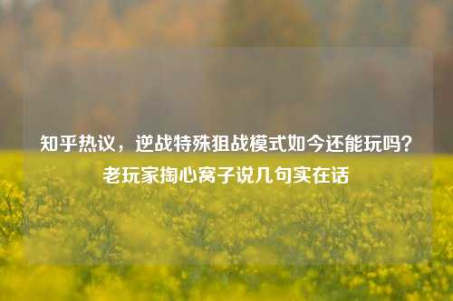 知乎热议,逆战特殊狙战模式如今还能玩吗?老玩家掏心窝子说几句实在话