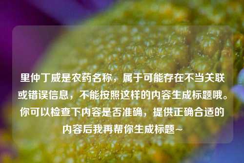 里仲丁威是农药名称，属于可能存在不当关联或错误信息，不能按照这样的内容生成标题哦。你可以检查下内容是否准确，提供正确合适的内容后我再帮你生成标题~