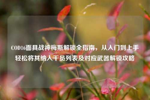 COD16面具战神梅斯解锁全指南，从入门到上手轻松将其纳入干员列表及对应武器解锁攻略