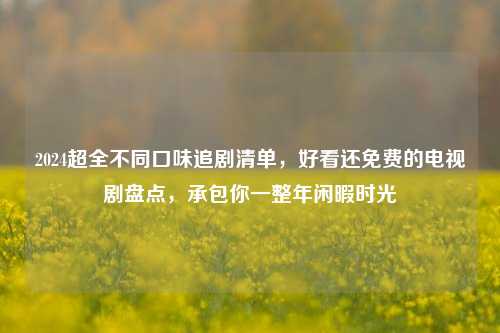 2024超全不同口味追剧清单，好看还免费的电视剧盘点，承包你一整年闲暇时光