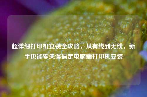 超详细打印机安装全攻略，从有线到无线，新手也能零失误搞定电脑端打印机安装