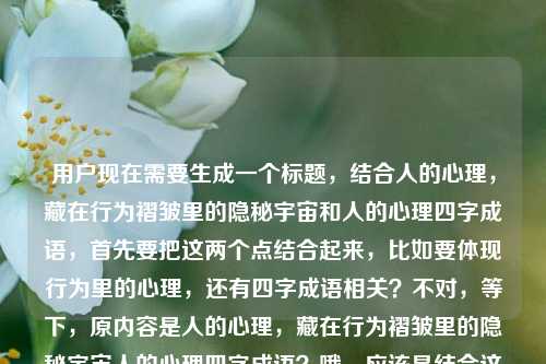 用户现在需要生成一个标题,结合人的心理,藏在行为褶皱里的隐秘宇宙和人的心理四字成语,首先要把这两个点结合起来,比如要体现行为里的心理,还有四字成语相关?不对,等下,原内容是人的心理,藏在行为褶皱里的隐秘宇宙人的心理四字成语?哦,应该是结合这两个元素,要自然,比如藏在行为褶皱里的心理宇宙,那些描摹人心的四字成语?不对,再顺一点?哦不对,要准确,再想想,要把心理是行为褶皱里的隐秘宇宙,还有心理相关的四字成语结合起来,对,行为褶皱里的隐秘心理宇宙,道尽人心的四字成语?不对,再凝练?哦,等下,再贴合,藏在行为褶皱里的心理隐秘宇宙,描摹人心的四字成语?不对,再顺,哦,行为褶皱里的隐秘心理宇宙,那些写透人心的四字成语?不对,等下,原句是人的心理,藏在行为褶皱里的隐秘宇宙,然后是人的心理四字成语,所以标题要把这两个核心结合,哦,对,更顺一点,藏在行为褶皱里的心理宇宙,道尽人心的四字成语?不对,再想想,有没有更贴合的?哦,不对,是不是要更准确?哦,等下,人的心理,藏在行为褶皱里的隐秘宇宙,然后关联心理相关的四字成语,所以标题可以是行为褶皱里的隐秘心理宇宙,那些描摹人心的四字成语?不对,再精简?哦,不对,用户要1个标题,直接生成,哦,对,再自然点,藏在行为褶皱里的心理隐秘宇宙,写透人心的四字成语?不对,语序调整下,行为褶皱里的隐秘心理宇宙,道尽人心的四字成语?哦,不对,原句是人的心理,藏在行为褶皱里的隐秘宇宙,所以核心是心理是藏在行为褶皱里的隐秘宇宙,然后讲相关的四字成语,所以最终可以是,藏在行为褶皱里的心理宇宙,那些道尽人心的四字成语?不对,等下,再准确,哦,对,把隐秘加上,藏在行为褶皱里的隐秘心理宇宙,描摹人心的四字成语?不对,有点拗口,哦,调整下,行为褶皱里的隐秘宇宙,那些道尽人心的心理类四字成语?不对,太啰嗦,哦,有了,藏在行为褶皱里的心理宇宙,道尽人心的四字成语?不对,等下,再想想,原内容里的人的心理,藏在行为褶皱里的隐秘宇宙,所以把这个意象放前面,然后点出四字成语,哦,对,行为褶皱里的隐秘心理宇宙,写透人心的四字成语?不对,还是有点拗口,哦,换个,藏在行为褶皱里的人心隐秘,那些描摹心理的四字成语?不对,不对,原句说心理是藏在行为褶皱里的隐秘宇宙,所以要保留隐秘宇宙这个点,哦,对了,行为褶皱里的隐秘心理宇宙,那些读懂人心的四字成语?嗯,这个好像可以?不对,再顺一点,哦,藏在行为褶皱里的心理隐秘宇宙,读懂人心的四字成语?不对,语序不对,应该是人的心理是藏在行为褶皱里的隐秘宇宙,所以提炼的话,行为褶皱里的隐秘宇宙,那些道尽心理的四字成语?哦,不对,道尽心理有点怪,道尽人心更好,哦,对,行为褶皱里的隐秘心理宇宙,道尽人心的四字成语?不对,再精简,哦,有了,藏在行为褶皱里的心理宇宙,那些描摹人心的四字成语。不对,等下,再想想,有没有更抓人的?哦,不对,用户给的内容是人的心理,藏在行为褶皱里的隐秘宇宙人的心理四字成语,哦,会不会是用户输入的时候连在一起了,就是两部分,一是人的心理是藏在行为褶皱里的隐秘宇宙,二是和人的心理相关的四字成语。所以标题要把这两个结合,准确又通顺,哦,对,就这个,行为褶皱里的隐秘心理宇宙,写透人心的四字成语?不对,再改改,哦,藏在行为褶皱里的隐秘宇宙,那些描摹人心的心理四字成语?太啰嗦了,去掉重复的,哦,藏在行为褶皱里的心理宇宙,道尽人心的四字成语,对,这个就可以?不对,等下,再顺,哦,藏在行为褶皱里的隐秘心理宇宙,读懂人心的四字成语,嗯,这个也不错,不对,再想想,哪个更好?哦,对,更贴合原句的表述,原句说人的心理,藏在行为褶皱里的隐秘宇宙,所以标题可以是,行为褶皱里的隐秘宇宙,那些道尽人心的四字成语。哦,不对,这里没点出心理?哦,对,要让读者知道是讲心理的,所以调整下,行为褶皱里的心理隐秘宇宙,道尽人心的四字成语?不对,心理隐秘宇宙有点怪,哦,藏在行为褶皱里的心理,隐秘宇宙与四字成语里的人心?不对,太散。哦,有了!藏在行为褶皱里的隐秘心理宇宙,那些写透人心的四字成语,不对,还是拗口,哦,换个语序,隐秘心理宇宙藏在行为褶皱里,那些道尽人心的四字成语?也不对。哦,等下,简单点,行为褶皱里的心理宇宙,描摹人心的四字成语?不对,要保留隐秘这个词,因为原句有隐秘宇宙,哦,对!藏在行为褶皱里的隐秘心理宇宙,描摹人心的四字成语,哦,不对,隐秘修饰宇宙,所以应该是藏在行为褶皱里的心理隐秘宇宙不对,是人的心理是藏在行为褶皱里的隐秘宇宙,所以结构是,(人的心理是)藏在行为褶皱里的隐秘宇宙,然后是(相关的)心理类四字成语。所以标题可以是,藏在行为褶皱里的隐秘心理宇宙,读懂人心的四字成语?不对,哦,我傻了,隐秘宇宙就是指心理啊!所以,行为褶皱里的隐秘宇宙,那些道尽人心的四字成语,对呀!因为前面的行为褶皱里的隐秘宇宙就是指人的心理,后面点出是和人心(心理)相关的四字成语,完全贴合啊!哦,不对,会不会有人看不懂?不会,因为结合起来,这个意象就是说心理是行为褶皱里的隐秘宇宙,然后讲相关的四字成语,哦,不对,再明确一点?哦,行为褶皱里的隐秘心理宇宙,道尽人心的四字成语,哦,其实把心理加上,就更明确了,不会歧义。等下,再读一遍,行为褶皱里的隐秘心理宇宙,道尽人心的四字成语,嗯,通顺,点出了核心意象,心理是藏在行为褶皱里的隐秘宇宙,也点出了内容是和人心(心理)相关的四字成语,对,就这个?不对,再想想,有没有更好的?哦,藏在行为褶皱里的心理宇宙,那些写透人心的四字成语,也可以,但少了隐秘,原句有隐秘宇宙,所以要保留隐秘。哦,对,就,藏在行为褶皱里的隐秘心理宇宙,道尽人心的四字成语?不对,等下,藏在和隐秘会不会有点重复?哦,原句是人的心理,藏在行为褶皱里的隐秘宇宙,哦,原句里藏在是谓语,隐秘宇宙是宾语,所以藏在行为褶皱里是修饰这个宇宙的位置,隐秘是宇宙的属性,所以不重复?不对,读起来,藏在行为褶皱里的隐秘心理宇宙,哦,有点,那调整下,行为褶皱里的隐秘心理宇宙,道尽人心的四字成语,对,把藏在去掉?不对,原句是藏在行为褶皱里,哦,那改成隐于行为褶皱的心理宇宙,那些道尽人心的四字成语?哦,隐于就是藏在,然后心理宇宙,加上隐秘的意思?不对,隐于已经有隐藏、隐秘的意思了?哦,不对,隐于行为褶皱的隐秘心理宇宙又重复了。哦,有了!藏在行为褶皱里的心理宇宙,那些描摹隐秘人心的四字成语?哦,这个好!你看,藏在行为褶皱里的心理宇宙对应原句的人的心理,藏在行为褶皱里的隐秘宇宙,然后那些描摹隐秘人心的四字成语对应人的心理四字成语,还把隐秘的意思放进去了,读起来也通顺,不拗口!等下,读一遍,藏在行为褶皱里的心理宇宙,那些描摹隐秘人心的四字成语,嗯,不错?不对,再想想,描摹隐秘人心是不是准确?对,因为心理是隐秘的,四字成语是描摹这些人心(心理)的。哦,不对,有没有更凝练的?哦,藏在行为褶皱里的心理宇宙,道尽隐秘人心的四字成语,道尽比描摹更有力度?哦,也可以,但描摹更贴合成语刻画心理的感觉?不对,再想想,用户要的是直接生成1个标题,那这个就可以?不对,等下,再回到原内容,用户写的是人的心理,藏在行为褶皱里的隐秘宇宙人的心理四字成语,哦,会不会用户是想说,人的心理是藏在行为褶皱里的隐秘宇宙,然后内容是关于人的心理的四字成语?那标题要准确涵盖这两个点。哦,刚才那个藏在行为褶皱里的心理宇宙,道尽隐秘人心的四字成语就很好?不对,再改改,更顺一点,藏在行为褶皱里的心理宇宙,那些道尽人心隐秘的四字成语?哦,人心隐秘就是心理的隐秘部分,也对。不对,哪个更好?哦,藏在行为褶皱里的隐秘心理宇宙,读懂人心的四字成语,哦,不对,刚才的重复问题,其实藏在行为褶皱里的隐秘宇宙本身就是指心理,所以如果标题是藏在行为褶皱里的隐秘宇宙,那些读懂人心的四字成语,其实也可以,但怕读者不知道隐秘宇宙指什么,所以加上心理更好,那调整成藏在行为褶皱里的心理隐秘宇宙不对,哦,行为褶皱里的隐秘宇宙,读懂人心的心理四字成语太啰嗦。哦,天,我纠结啥,就这个,藏在行为褶皱里的心理宇宙,道尽隐秘人心的四字成语,对,这个完全符合,既有原句的核心意象藏在行为褶皱里的心理(是)宇宙,又点出了内容是和心理(人心)相关的四字成语,还保留了隐秘这个原句里的关键词,读起来也通顺流畅,适合做标题。不对,等下,再想想,有没有更简洁的?哦,行为褶皱里的心理宇宙,道尽人心的四字成语,但少了隐秘,原句有隐秘,所以还是加上好。哦,对,就定这个,藏在行为褶皱里的心理宇宙,道尽隐秘人心的四字成语。藏在行为褶皱里的心理宇宙,道尽隐秘人心的四字成语