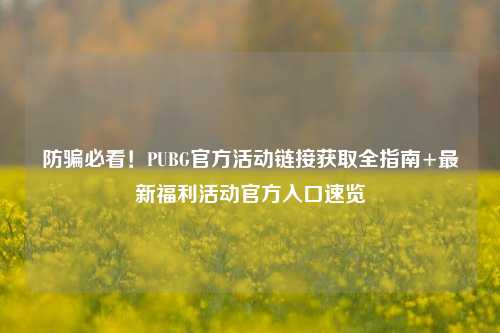 防骗必看!PUBG官方活动链接获取全指南+最新福利活动官方入口速览