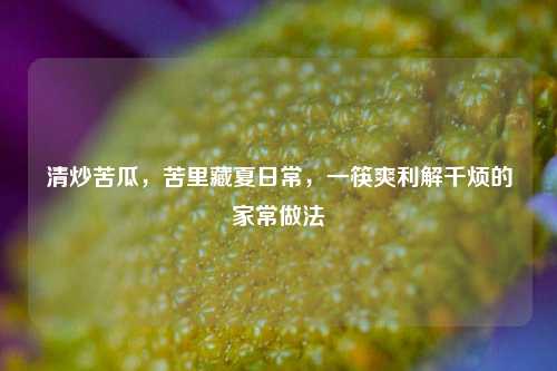 清炒苦瓜，苦里藏夏日常，一筷爽利解千烦的家常做法