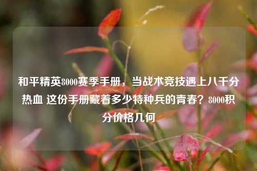 和平精英8000赛季手册，当战术竞技遇上八千分热血 这份手册藏着多少特种兵的青春？8000积分价格几何