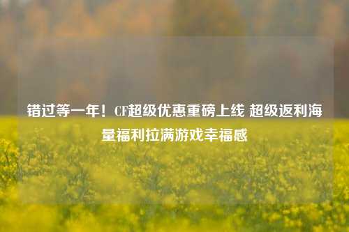 错过等一年!CF超级优惠重磅上线 超级返利海量福利拉满游戏幸福感