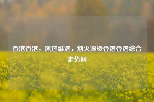 香港香港，风过维港，烟火滚烫香港香港综合走势图