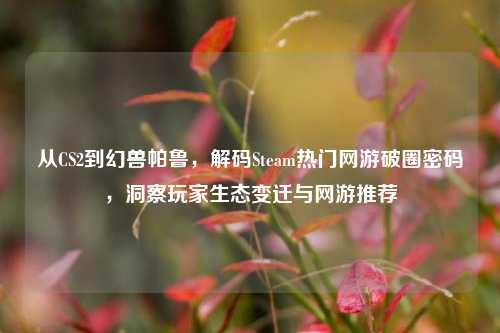 从CS2到幻兽帕鲁，解码Steam热门网游破圈密码，洞察玩家生态变迁与网游推荐