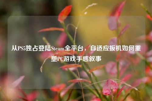 从PS5独占登陆Steam全平台，自适应扳机如何重塑PC游戏手感叙事
