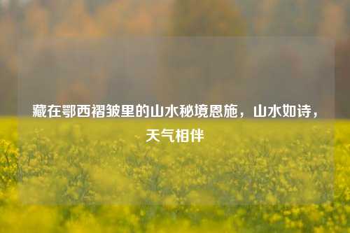 藏在鄂西褶皱里的山水秘境恩施，山水如诗，天气相伴