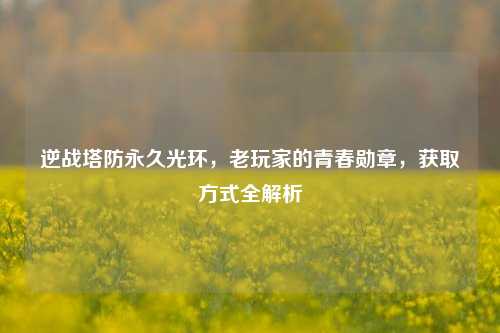 逆战塔防永久光环，老玩家的青春勋章，获取方式全解析