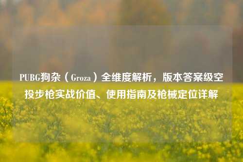 PUBG狗杂（Groza）全维度解析，版本答案级空投步枪实战价值、使用指南及枪械定位详解