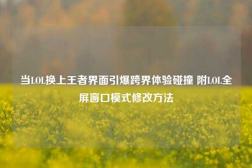当LOL换上王者界面引爆跨界体验碰撞 附LOL全屏窗口模式修改方法