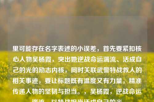 里可能存在名字表述的小误差，首先要紧扣核心人物吴杨霞，突出她逆战命运湍流、活成自己的光的励志内核，同时关联武警特战救人的相关事迹，要让标题既有温度又有力量，精准传递人物的坚韧与担当。，吴杨霞，逆战命运湍流，以特战担当活成自己的光