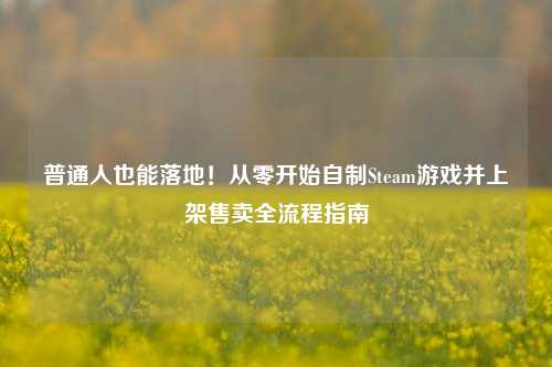 普通人也能落地！从零开始自制Steam游戏并上架售卖全流程指南