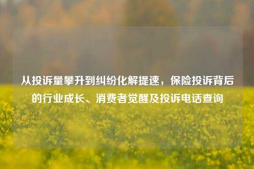 从投诉量攀升到纠纷化解提速,保险投诉背后的行业成长、消费者觉醒及投诉电话查询