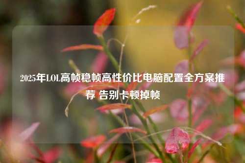 2025年LOL高帧稳帧高性价比电脑配置全方案推荐 告别卡顿掉帧