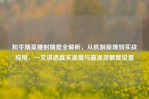 和平精英腰射精度全解析，从机制原理到实战应用，一文讲透真实准度与最准灵敏度设置