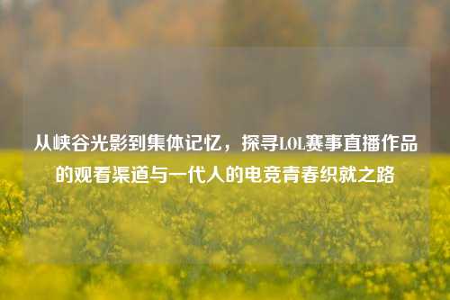 从峡谷光影到集体记忆，探寻LOL赛事直播作品的观看渠道与一代人的电竞青春织就之路