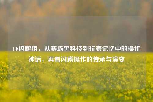 CF闪腿狙，从赛场黑科技到玩家记忆中的操作神话，再看闪蹲操作的传承与演变