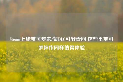 Steam上线宝可梦朱/紫DLC引爷青回 这些类宝可梦神作同样值得体验