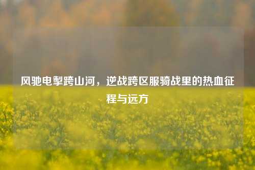 风驰电掣跨山河，逆战跨区服骑战里的热血征程与远方