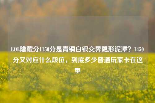 LOL隐藏分1150分是青铜白银交界隐形泥潭?1450分又对应什么段位,到底多少普通玩家卡在这里