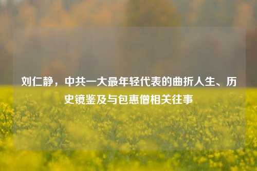 刘仁静,中共一大最年轻代表的曲折人生、历史镜鉴及与包惠僧相关往事