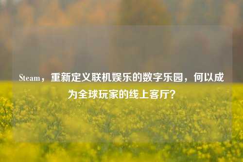 Steam，重新定义联机娱乐的数字乐园，何以成为全球玩家的线上客厅？