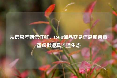 从信息差到信任链,CSGO饰品交易信息如何重塑虚拟道具流通生态