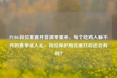 PUBG段位重置并非清零重来，每个吃鸡人躲不开的赛季成人礼，段位保护用完重打后还会有吗？