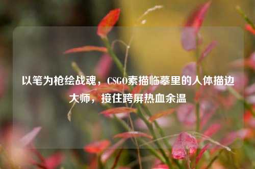 以笔为枪绘战魂，CSGO素描临摹里的人体描边大师，接住跨屏热血余温
