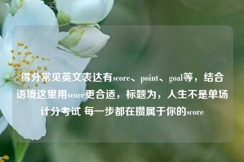 得分常见英文表达有score、point、goal等，结合语境这里用score更合适，标题为，人生不是单场计分考试 每一步都在攒属于你的score