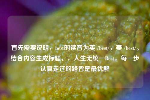 首先需要说明，best的读音为英 /best/，美 /best/。结合内容生成标题，，人生无统一Best，每一步认真走过的路皆是最优解